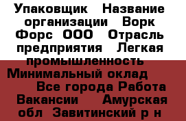 Упаковщик › Название организации ­ Ворк Форс, ООО › Отрасль предприятия ­ Легкая промышленность › Минимальный оклад ­ 25 000 - Все города Работа » Вакансии   . Амурская обл.,Завитинский р-н